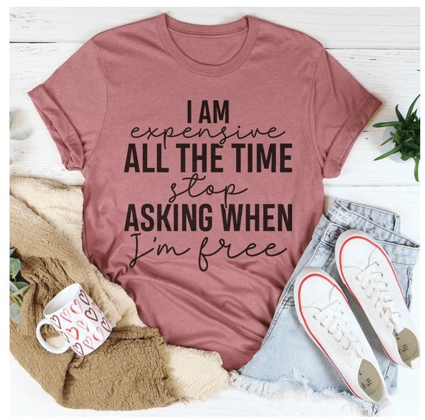 I Am Expensive All The Time Stop Asking When I'm Free T-Shirt