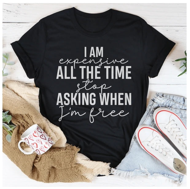 I Am Expensive All The Time Stop Asking When I'm Free T-Shirt